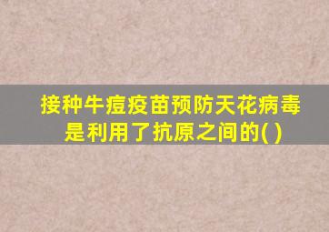 接种牛痘疫苗预防天花病毒是利用了抗原之间的( )